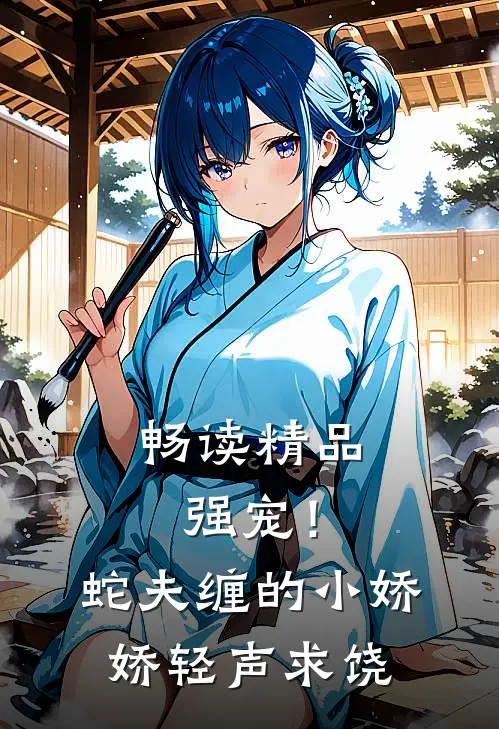 畅读精品强宠！蛇夫缠的小娇娇轻声求饶