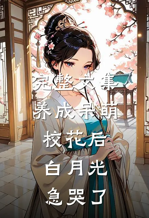 完整文集养成呆萌校花后，白月光急哭了