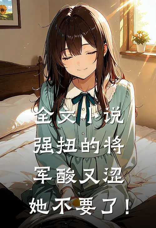 全文小说强扭的将军酸又涩，她不要了！