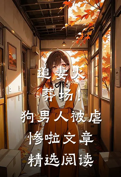 追妻火葬场！狗男人被虐惨啦文章精选阅读