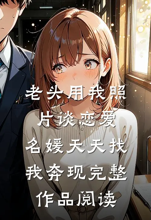 老头用我照片谈恋爱，名媛天天找我奔现完整作品阅读