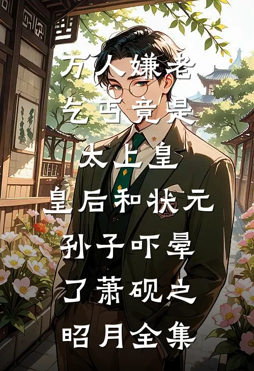 万人嫌老乞丐竟是太上皇，皇后和状元孙子吓晕了萧砚之昭月全集
