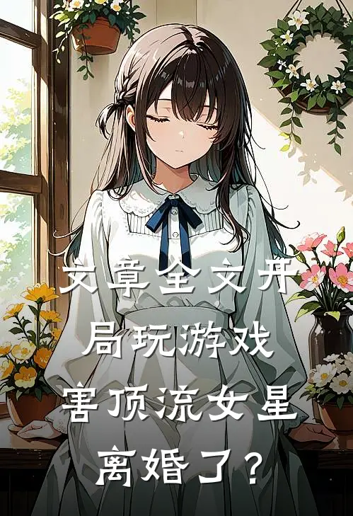 文章全文开局玩游戏，害顶流女星离婚了？