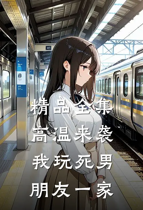 精品全集高温来袭，我玩死男朋友一家
