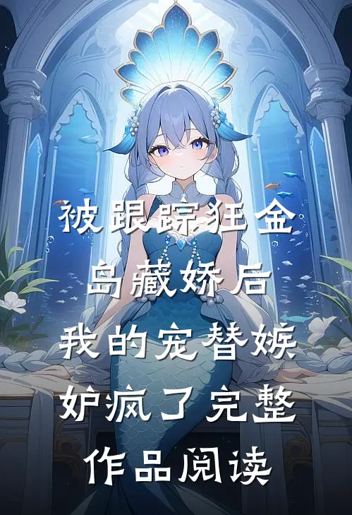 被跟踪狂金岛藏娇后，我的宠替嫉妒疯了完整作品阅读