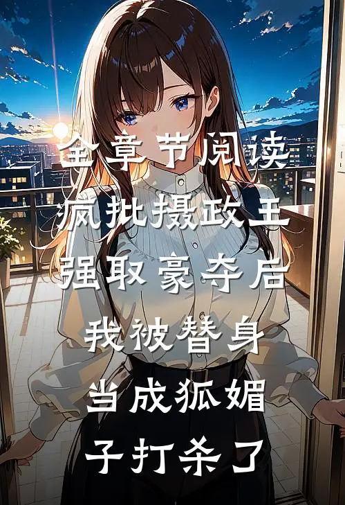 全章节阅读疯批摄政王强取豪夺后，我被替身当成狐媚子打杀了