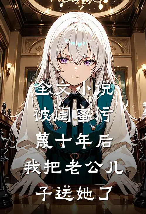 全文小说被闺蜜污蔑十年后，我把老公儿子送她了