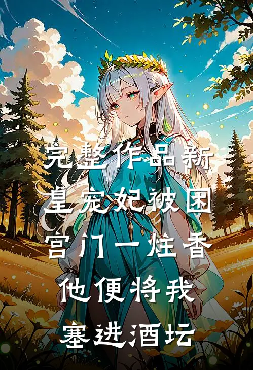 完整作品新皇宠妃被困宫门一炷香，他便将我塞进酒坛