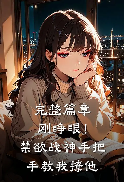 完整篇章刚睁眼！禁欲战神手把手教我撩他