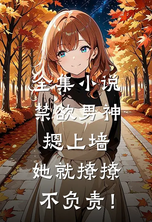 全集小说禁欲男神摁上墙，她就撩撩不负责！