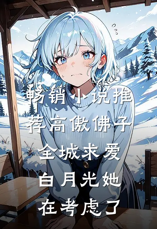 畅销小说推荐高傲佛子全城求爱，白月光她在考虑了
