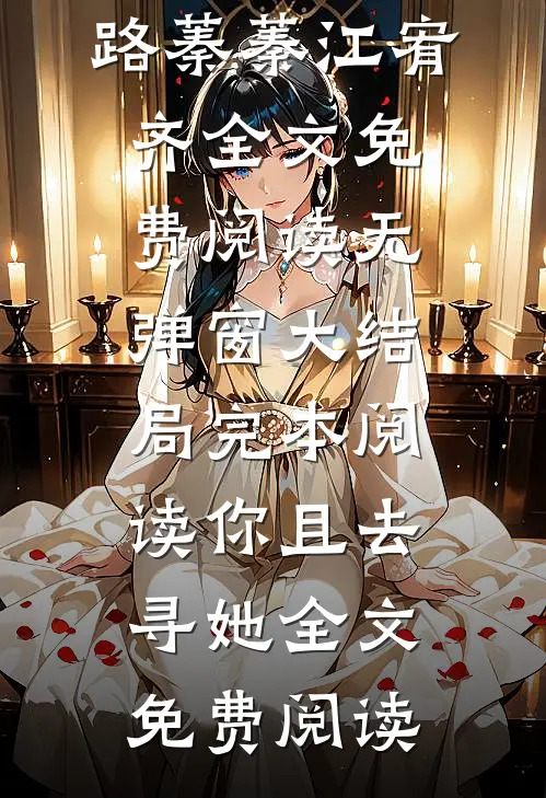 路蓁蓁江宥齐全文免费阅读无弹窗大结局_《完本阅读你且去寻她》全文免费阅读