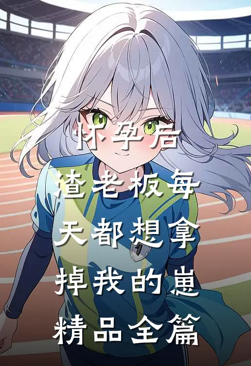 怀孕后，渣老板每天都想拿掉我的崽精品全篇