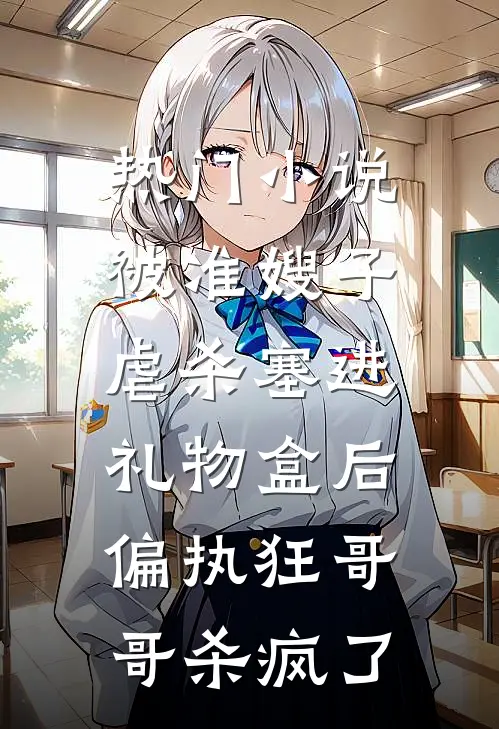 热门小说被准嫂子虐杀塞进礼物盒后，偏执狂哥哥杀疯了