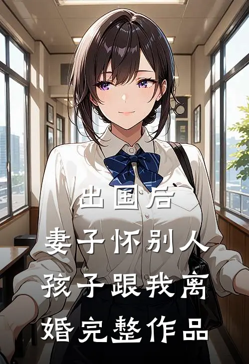 出国后，妻子怀别人孩子跟我离婚完整作品