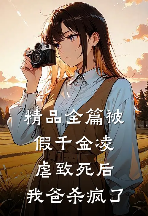 精品全篇被假千金凌虐致死后，我爸杀疯了