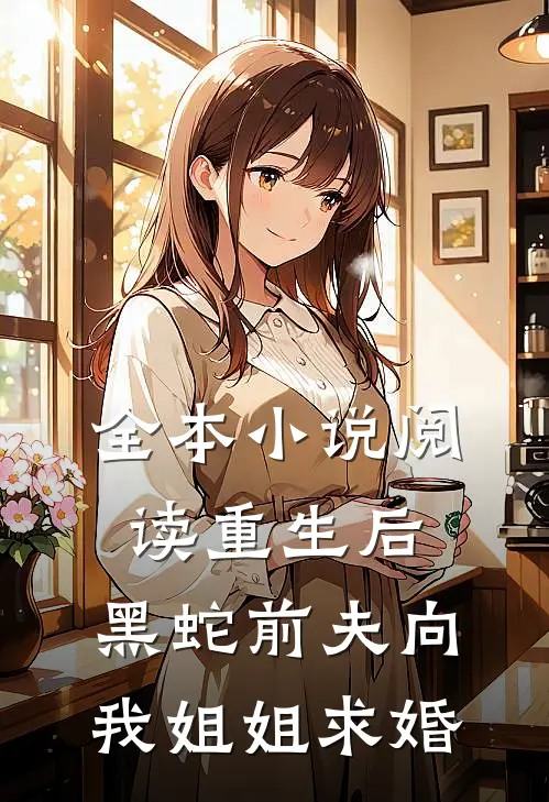 全本小说阅读重生后，黑蛇前夫向我姐姐求婚