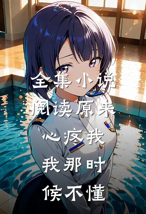 全集小说阅读原来心疼我，我那时候不懂