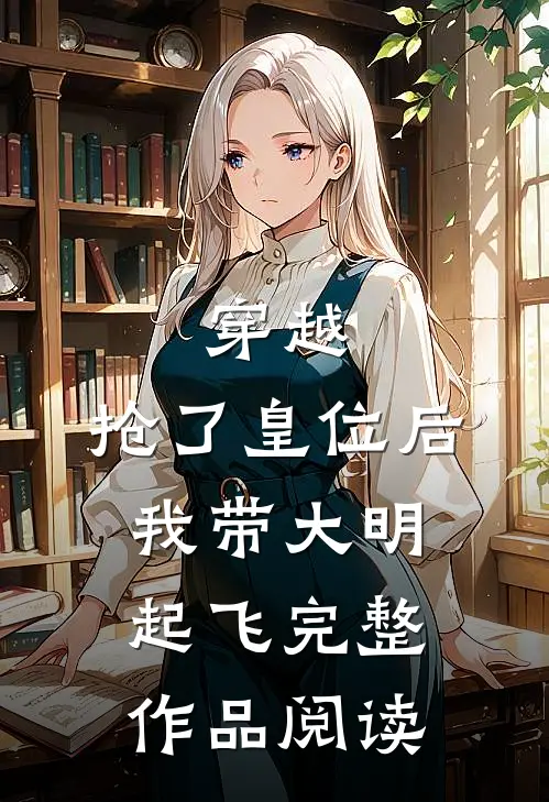 穿越：抢了皇位后，我带大明起飞完整作品阅读