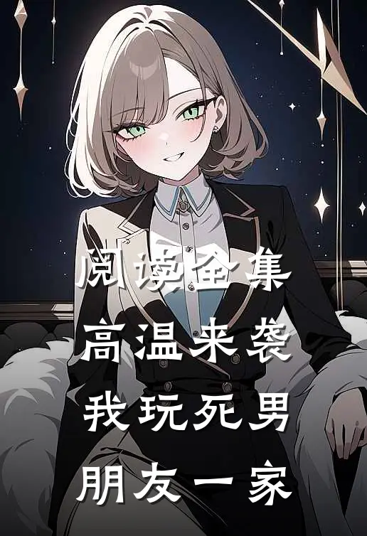 阅读全集高温来袭，我玩死男朋友一家