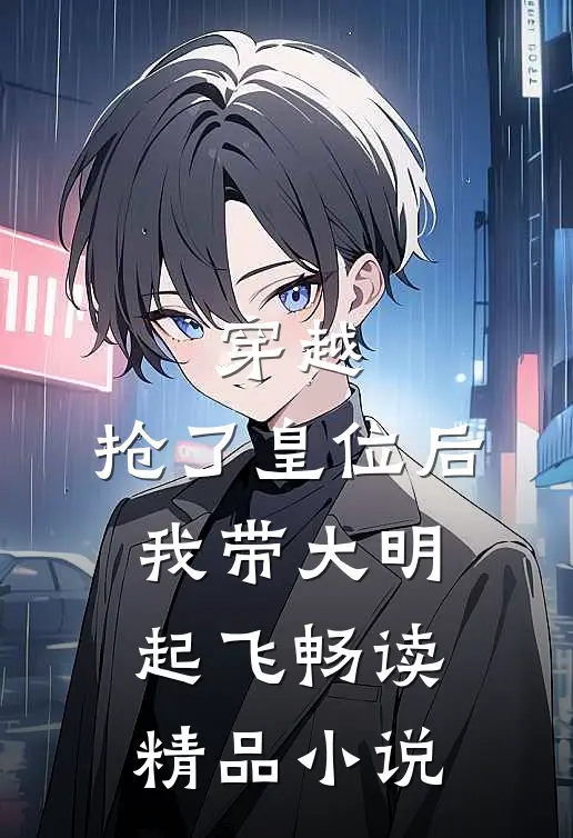 穿越：抢了皇位后，我带大明起飞畅读精品小说
