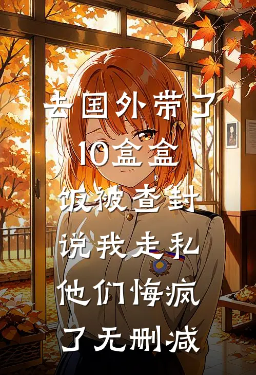 去国外带了10盒盒饭被查封说我走私，他们悔疯了无删减