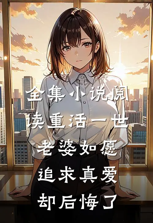 全集小说阅读重活一世，老婆如愿追求真爱却后悔了
