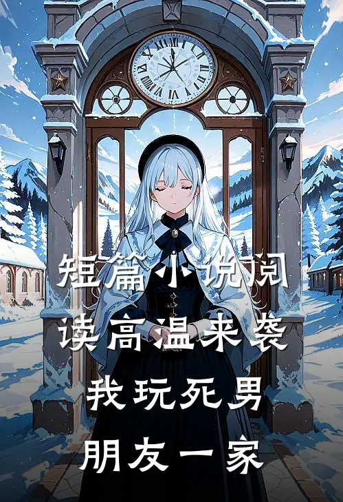 短篇小说阅读高温来袭，我玩死男朋友一家