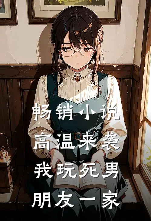 畅销小说高温来袭，我玩死男朋友一家