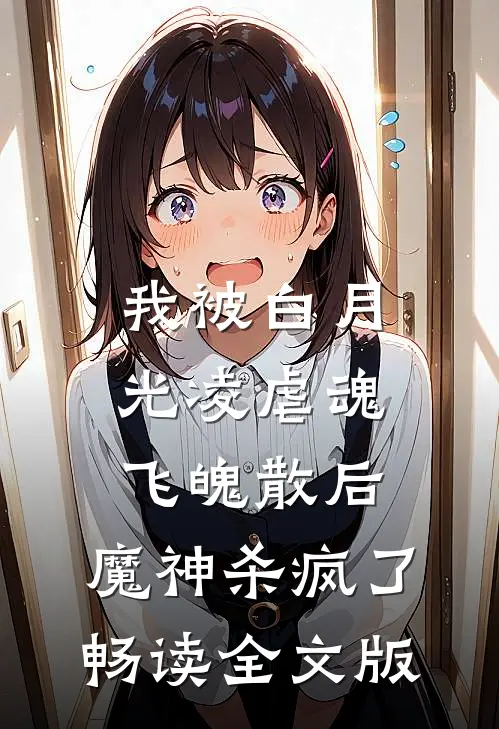 我被白月光凌虐魂飞魄散后，魔神杀疯了畅读全文版
