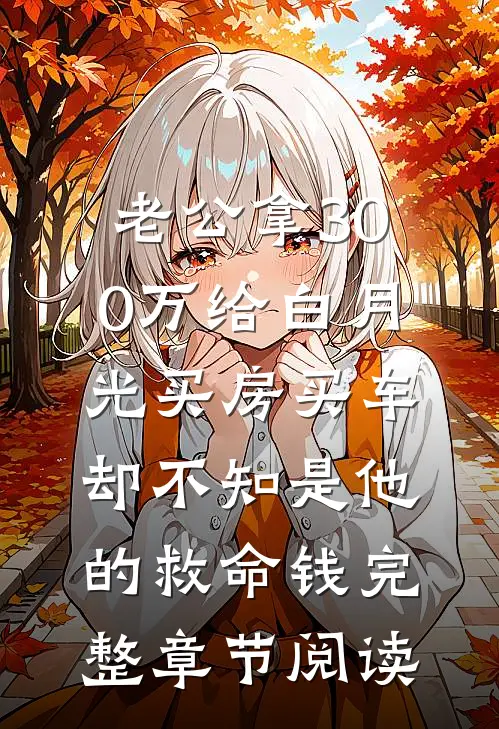 老公拿300万给白月光买房买车，却不知是他的救命钱完整章节阅读