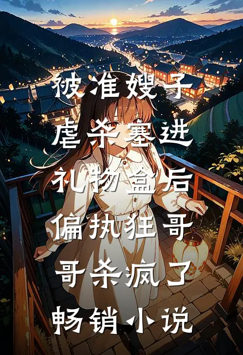 被准嫂子虐杀塞进礼物盒后，偏执狂哥哥杀疯了畅销小说