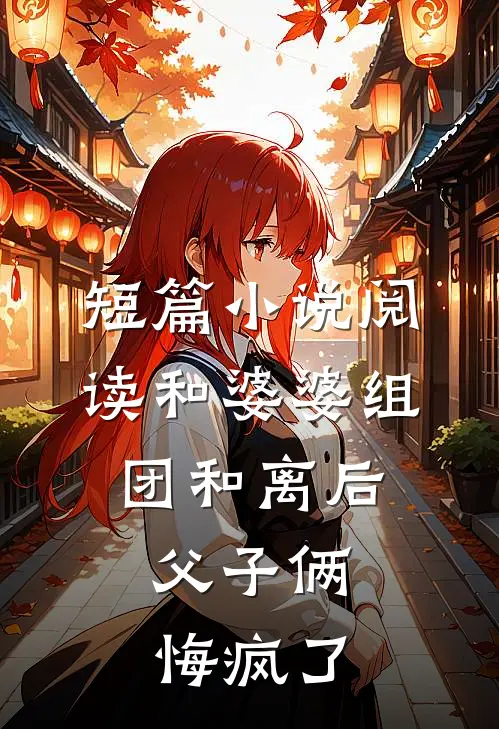 短篇小说阅读和婆婆组团和离后，父子俩悔疯了