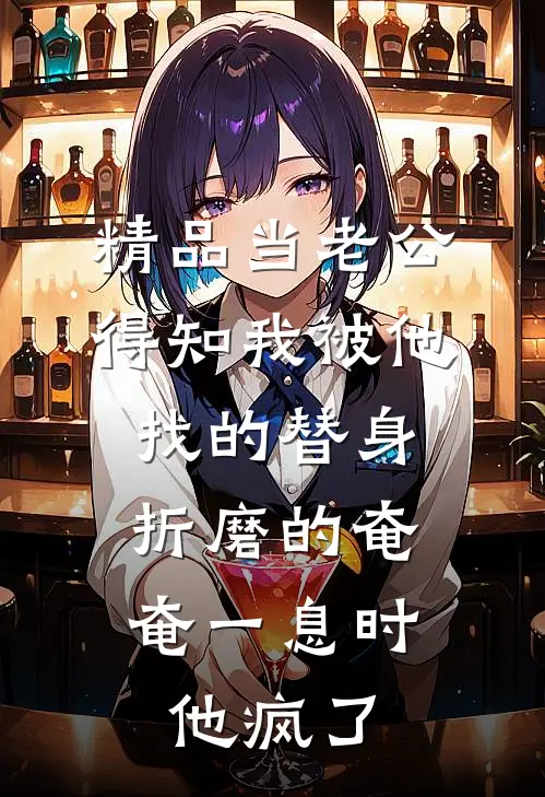 精品当老公得知我被他找的替身折磨的奄奄一息时，他疯了
