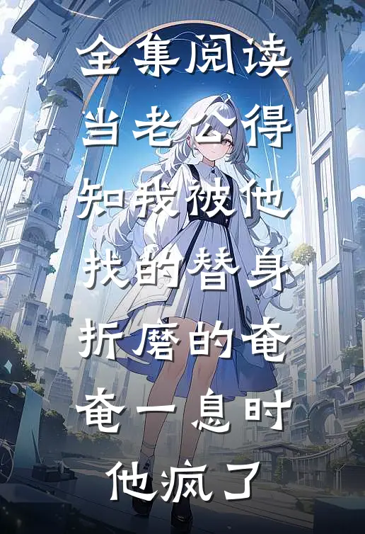 全集阅读当老公得知我被他找的替身折磨的奄奄一息时，他疯了