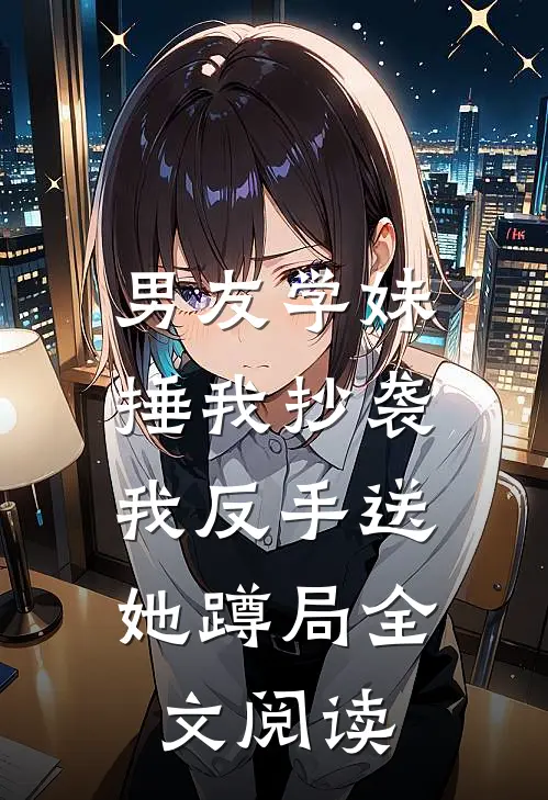 男友学妹捶我抄袭，我反手送她蹲局全文阅读