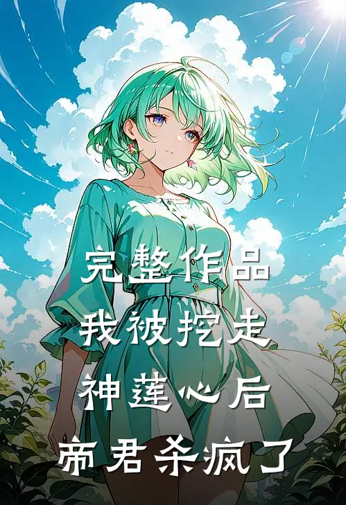 完整作品我被挖走神莲心后，帝君杀疯了