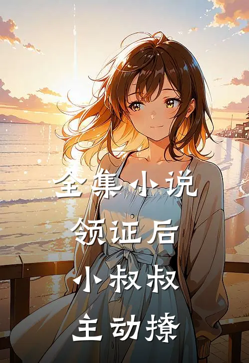 全集小说领证后，小叔叔主动撩