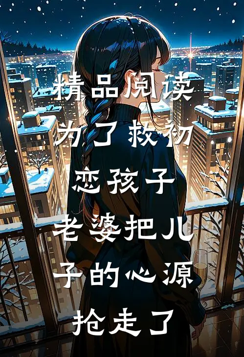 精品阅读为了救初恋孩子，老婆把儿子的心源抢走了