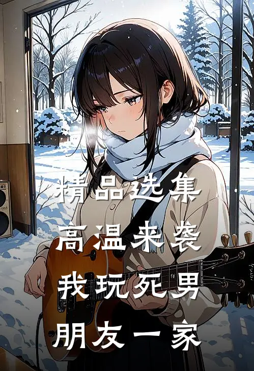 精品选集高温来袭，我玩死男朋友一家