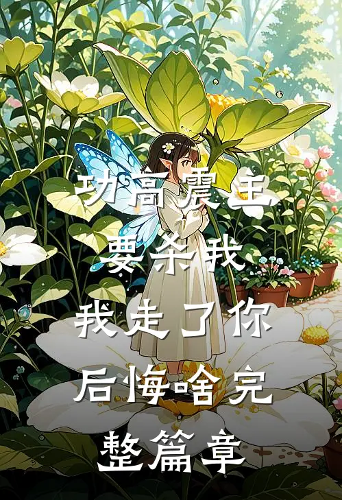 功高震主要杀我，我走了你后悔啥完整篇章