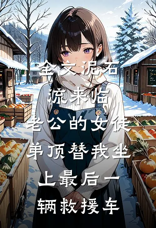 全文泥石流来临，老公的女徒弟顶替我坐上最后一辆救援车