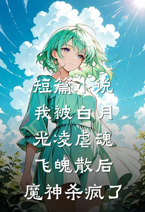 短篇小说我被白月光凌虐魂飞魄散后，魔神杀疯了