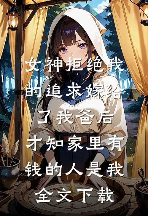 女神拒绝我的追求嫁给了我爸后，才知家里有钱的人是我全文下载
