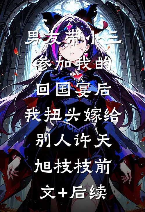 男友带小三参加我的回国宴后，我扭头嫁给别人许天旭枝枝前文+后续