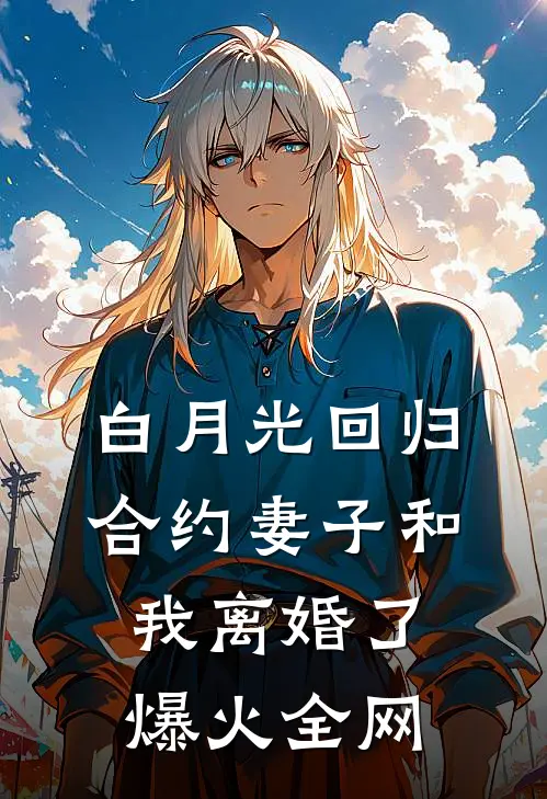 白月光回归，合约妻子和我离婚了爆火全网