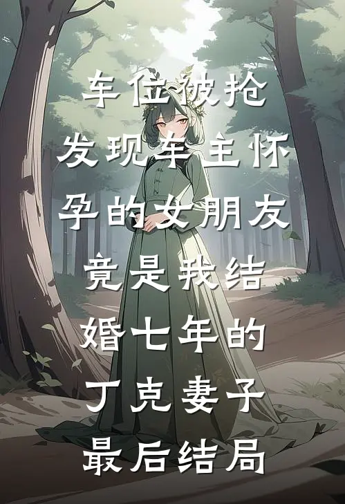 车位被抢，发现车主怀孕的女朋友竟是我结婚七年的丁克妻子最后结局