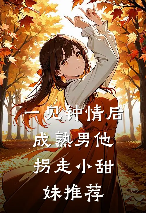 一见钟情后，成熟男他拐走小甜妹推荐