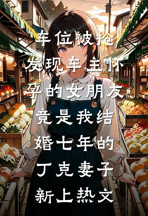 车位被抢，发现车主怀孕的女朋友竟是我结婚七年的丁克妻子新上热文