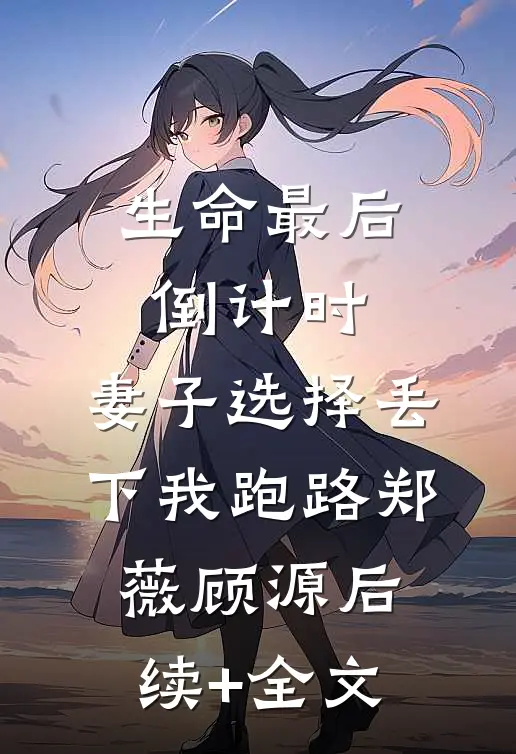 生命最后倒计时，妻子选择丢下我跑路郑薇顾源后续+全文